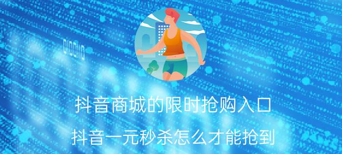 抖音商城的限时抢购入口 抖音一元秒杀怎么才能抢到？